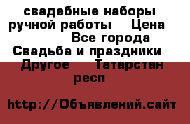 свадебные наборы (ручной работы) › Цена ­ 1 200 - Все города Свадьба и праздники » Другое   . Татарстан респ.